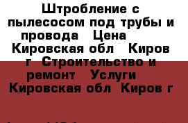 Штробление с пылесосом под трубы и провода › Цена ­ 99 - Кировская обл., Киров г. Строительство и ремонт » Услуги   . Кировская обл.,Киров г.